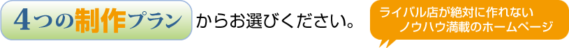 【4つの制作プラン】からお選びください。ライバル店が絶対に作れないノウハウ満載のホームページ