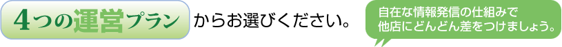 【4つの運営プラン】からお選びください。自在な情報発信の仕組みで他店にどんどん差をつけましょう。